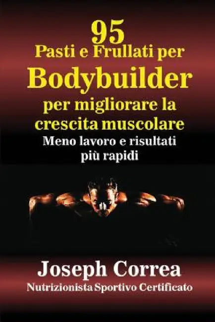 95 Ricette di pasti e frullati per Bodybuilder per aumentare la massa muscolare: Meno lavoro e risultati più veloci by Joseph Correa