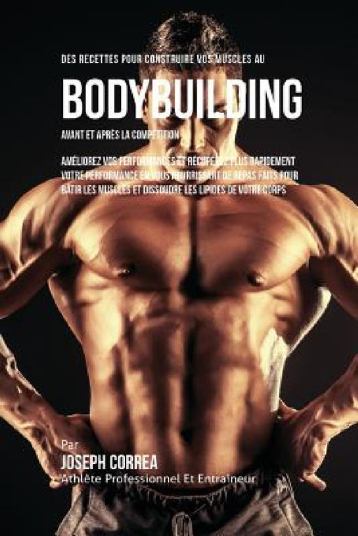 Des Recettes Pour Construire Vos Muscles Au Bodybuilding Avant Et Après La Compétition: Améliorez Vos Performances Et Récupérez Plus Rapidement Votre by Joseph Correa