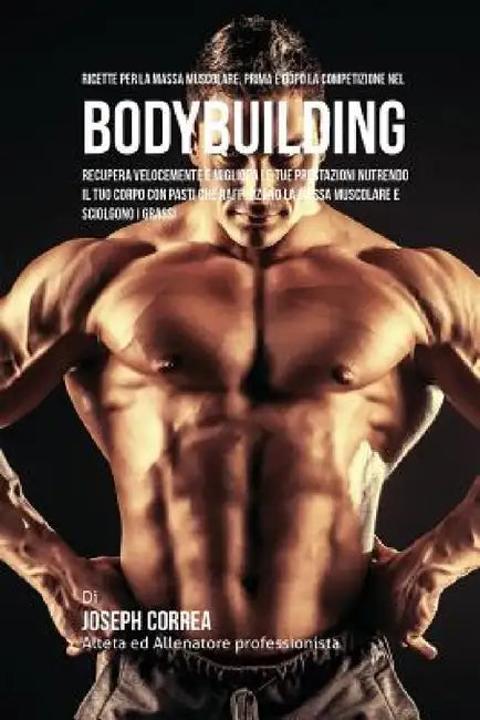 Ricette Per La Massa Muscolare, Prima E Dopo La Competizione Nel Bodybuilding: Recupera Velocemente E Migliora Le Tue Prestazioni Nutrendo Il Tuo Corp by Joseph Correa
