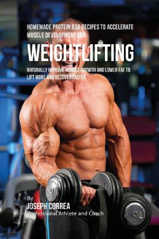 Homemade Protein Bar Recipes to Accelerate Muscle Development for Weightlifting: Naturally improve muscle growth and lower fat to lift more and recove by Joseph Correa
