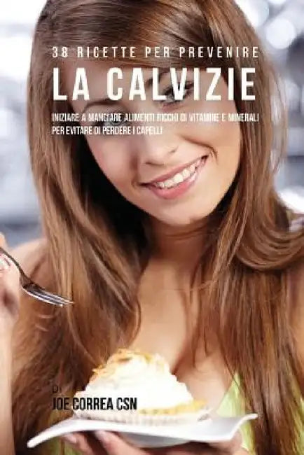 38 Ricette Per Prevenire La Calvizie: Iniziare a Mangiare Alimenti Ricchi Di Vitamine e Minerali Per Evitare Di Perdere I Capelli by Joe Correa
