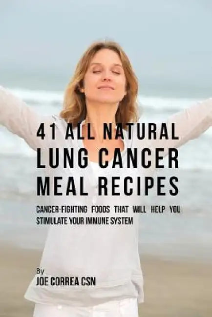 41 All Natural Lung Cancer Meal Recipes: Cancer-Fighting Foods That Will Help You Stimulate Your Immune System by Joe Correa