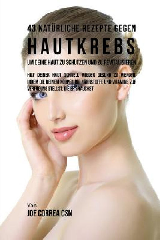 43 Natürliche Rezepte Gegen Hautkrebs um Deine Haut zu Schützen und zu Revitalisieren: Hilf deiner Haut schnell wieder gesund zu werden, indem du dein by Joe Correa