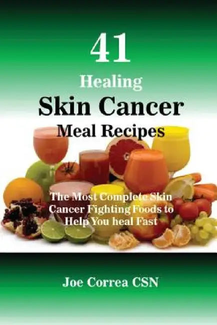 41 Healing Skin Cancer Meal Recipes: The Most Complete Skin Cancer Fighting Foods to Help You heal Fast by Joe Correa