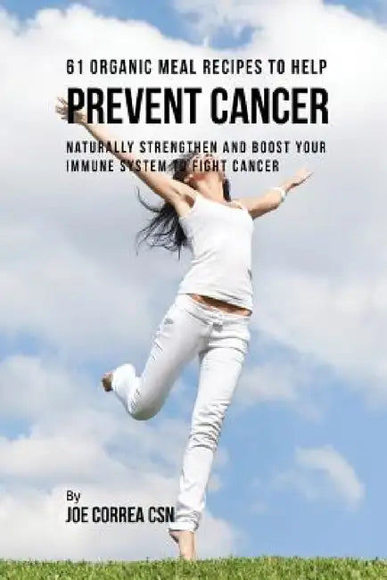 61 Organic Meal Recipes to Help Prevent Cancer: Naturally Strengthen and Boost Your Immune System to Fight Cancer by Joe Correa