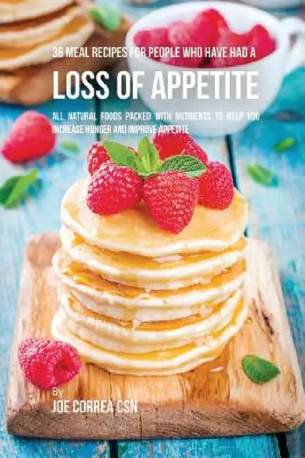 36 Meal Recipes for People Who Have Had a Loss of Appetite: All Natural Foods Packed With Nutrients to Help You Increase Hunger and Improve Appetite by Joe Correa