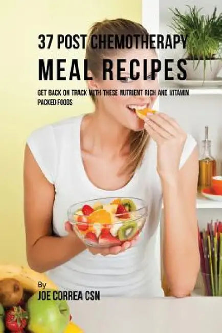 37 Post Chemotherapy Meal Recipes: Get Back On Track with These Nutrient Rich and Vitamin Packed Foods by Joe Correa