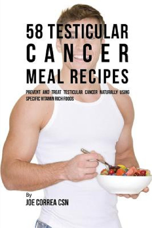 58 Testicular Cancer Meal Recipes: Prevent and Treat Testicular Cancer Naturally Using Specific Vitamin Rich Foods by Joe Correa