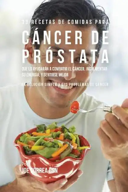33 Recetas de Comidas Para Cáncer de Próstata Que Lo Ayudarán A Combatir El Cáncer, Incrementar Su Energía, y Sentirse Mejor: La Solución Simple a Sus by Joe Correa