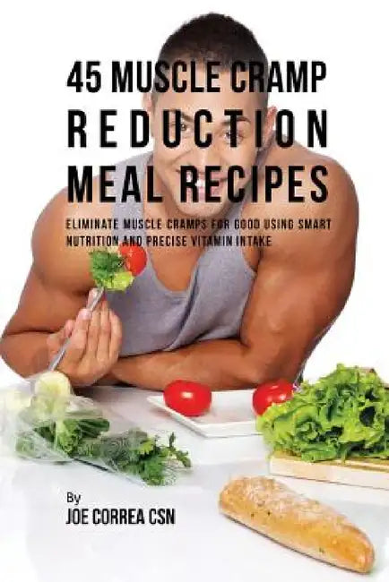 45 Muscle Cramp Reduction Meal Recipes: Eliminate Muscle Cramps for Good Using Smart Nutrition and Precise Vitamin Intake by Joe Correa