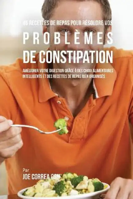 46 Recettes pour Résoudre vos Problèmes de Constipation: Améliorez votre Digestion en Choisissant Intelligemment vos Aliments et en Organisant Mieux v by Joe Correa