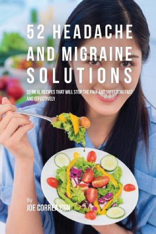 52 Headache and Migraine Solutions: 52 Meal Recipes That Will Stop the Pain and Suffering Fast and Effectively by Joe Correa