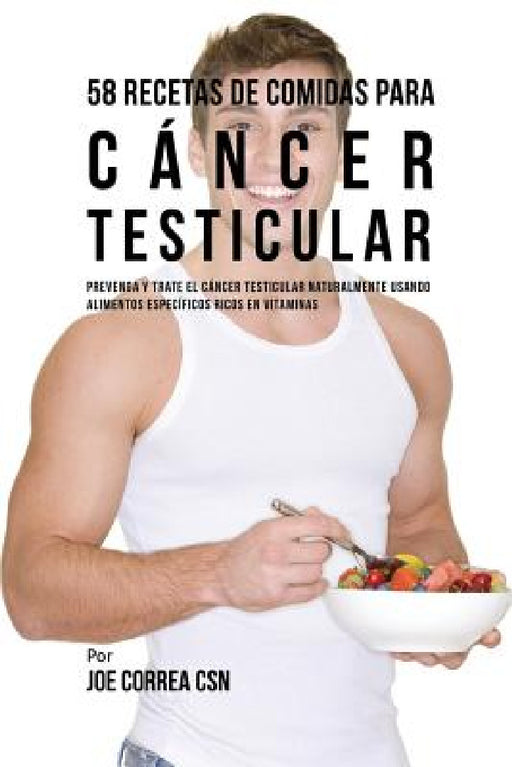 58 Recetas De Comidas Para Cáncer Testicular: Prevenga Y Trate El Cáncer Testicular Naturalmente Usando Alimentos Específicos Ricos En Vitaminas by Joe Correa