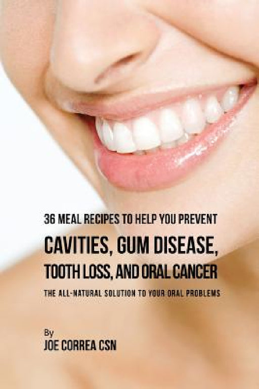 36 Meal Recipes to Help You Prevent Cavities, Gum Disease, Tooth Loss, and Oral Cancer: The All-Natural Solution to Your Oral Problems by Joe Correa
