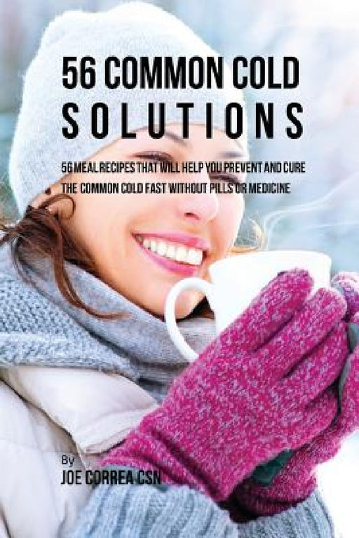 56 Common Cold Solutions: 56 Meal Recipes That Will Help You Prevent And Cure the Common Cold Fast Without Pills or Medicine by Joe Correa