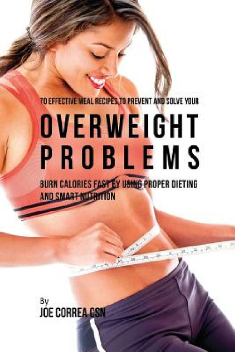 70 Effective Meal Recipes to Prevent and Solve Your Overweight Problems: Burn Calories Fast by Using Proper Dieting and Smart Nutrition by Joe Correa