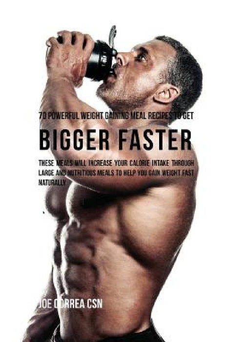 70 Powerful Weight Gaining Meal Recipes to Get Bigger Faster: These Meals Will Increase Your Calorie Intake through Large and Nutritious Meals to Help by Joe Correa