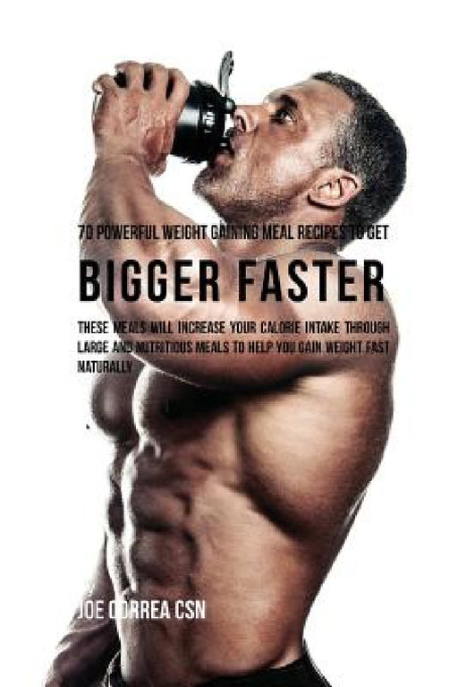 70 Powerful Weight Gaining Meal Recipes to Get Bigger Faster: These Meals Will Increase Your Calorie Intake through Large and Nutritious Meals to Help by Joe Correa