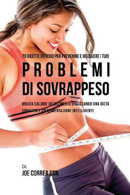 70 Ricette Efficaci Per Prevenire E Risolvere I Tuoi Problemi Di Sovrappeso: Brucia Calorie Velocemente Utilizzando Una Dieta Corretta E Un'alimentazi by Joe Correa