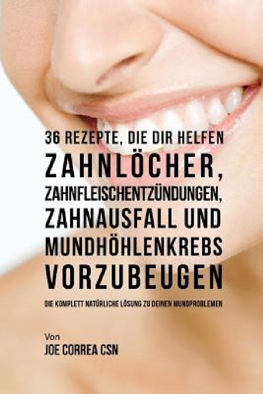 36 Rezepte, die dir helfen Zahnlöcher, Zahnfleischentzündungen, Zahnausfall und Mundhöhlenkrebs vorzubeugen: Die komplett natürliche Lösung zu deinen by Joe Correa