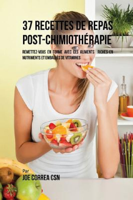 37 Recettes de Repas Post-Chimiothérapie: Remettez-vous en forme avec ces aliments riches en nutriments et emballés de vitamines by Joe Correa