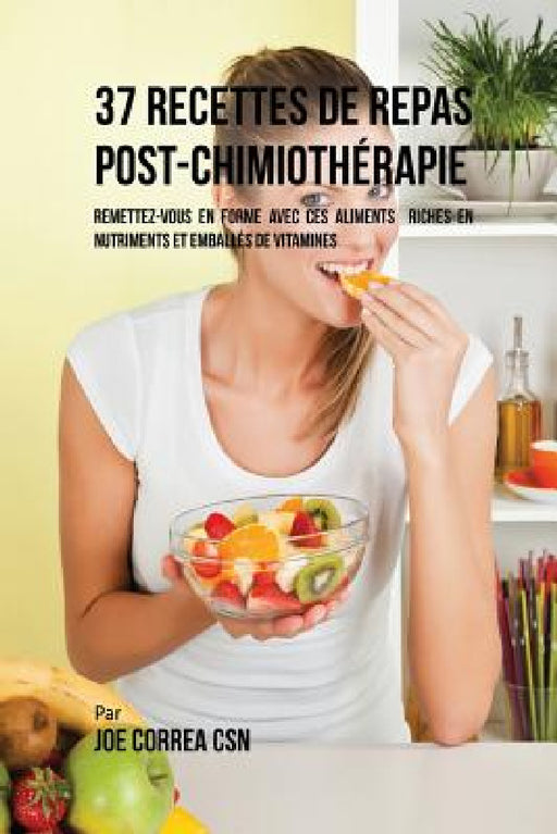 37 Recettes de Repas Post-Chimiothérapie: Remettez-vous en forme avec ces aliments riches en nutriments et emballés de vitamines by Joe Correa