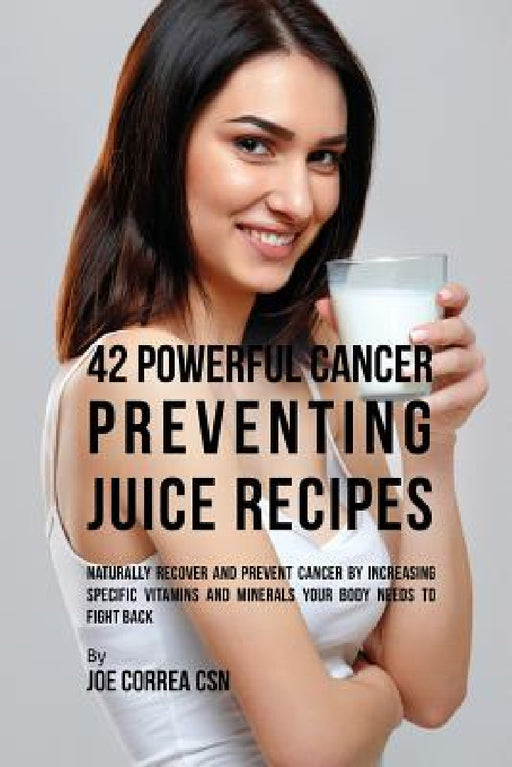42 Powerful Cancer Preventing Juice Recipes: Naturally Recovery and Prevent Cancer by Increasing Specific Vitamins and Minerals Your Body Needs to Fig by Joe Correa
