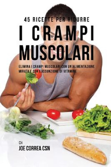 45 Ricette per ridurre i crampi muscolari: Elimina i crampi muscolari con un'alimentazione mirata e con l'assunzione di vitamine by Joe Correa