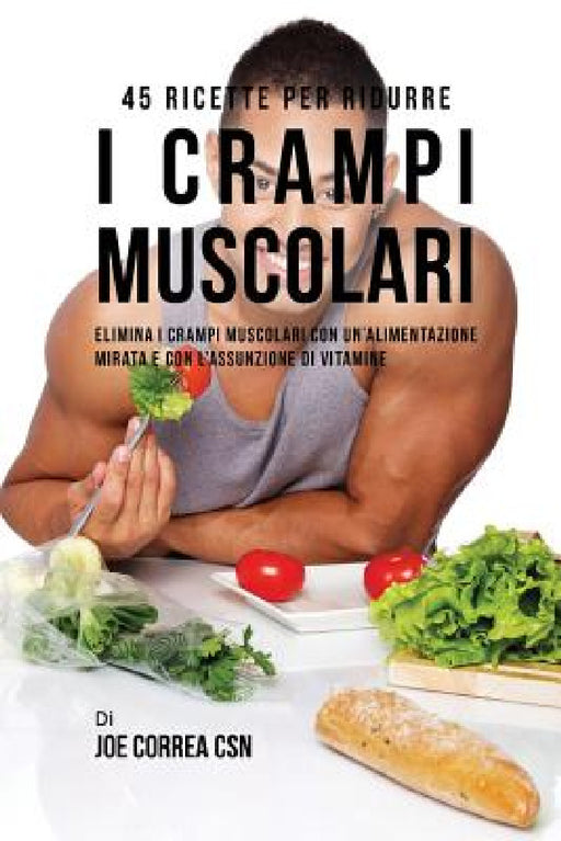 45 Ricette per ridurre i crampi muscolari: Elimina i crampi muscolari con un'alimentazione mirata e con l'assunzione di vitamine by Joe Correa