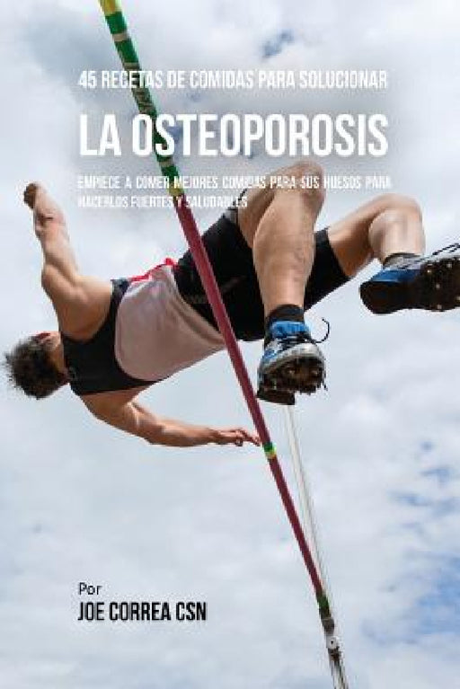45 Recetas De Comidas Para Solucionar La Osteoporosis: Empiece A Comer Mejores Comidas Para Sus Huesos Para Hacerlos Fuertes Y Saludables by Joe Correa