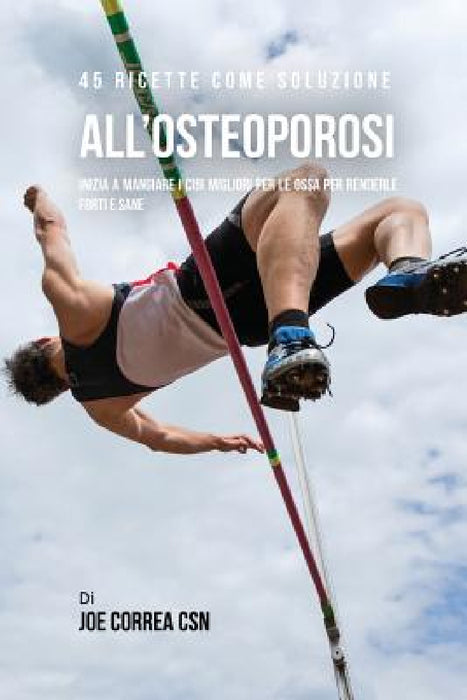 45 Ricette Come Soluzione All'osteoporosi: Inizia A Mangiare I Cibi Migliori Per Le Ossa Per Renderle Forti E Sane by Joe Correa