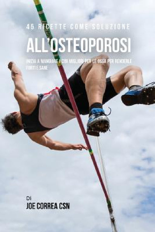 45 Ricette Come Soluzione All'osteoporosi: Inizia A Mangiare I Cibi Migliori Per Le Ossa Per Renderle Forti E Sane by Joe Correa