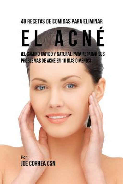 48 Recetas De Comidas Para Eliminar El Acné: ¡El Camino Rápido y Natural Para Reparar Sus Problemas de Acné En 10 Días O Menos! by Joe Correa