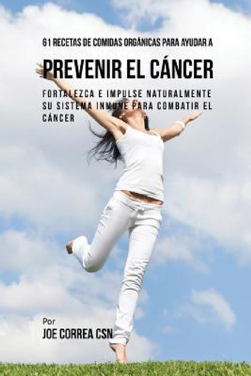 61 Recetas de Comidas Orgánicas Para Ayudar a Prevenir el Cáncer: Fortalezca e Impulse Naturalmente Su Sistema Inmune Para Combatir el Cáncer by Joe Correa