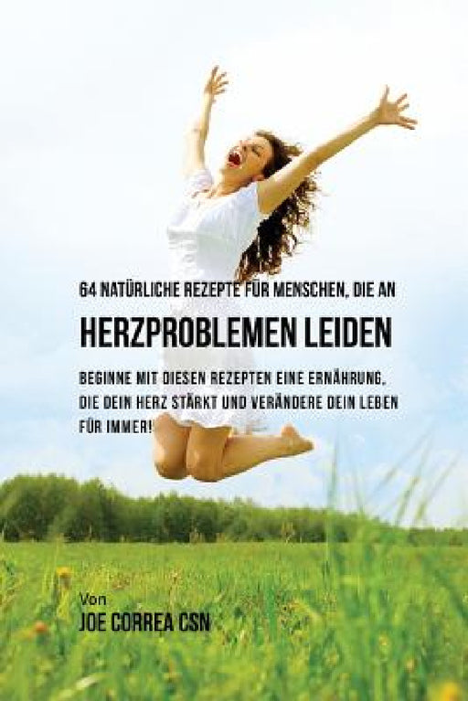 64 natürliche Rezepte für Menschen, die an Herzproblemen leiden: Beginne mit diesen Rezepten eine Ernährung, die dein Herz stärkt und verändere dein L by Joe Correa