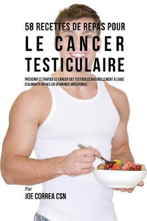 58 Recettes de Repas pour le cancer testiculaire: Prévenir et traiter le cancer des testicules naturellement à l'aide d'aliments riches en vitamines s by Joe Correa