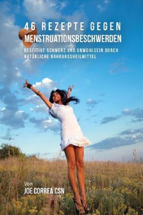 46 Rezepte gegen Menstruationsbeschwerden: Beseitige Schmerz und Unwohlsein durch natürliche Nahrungsheilmittel by Joe Correa