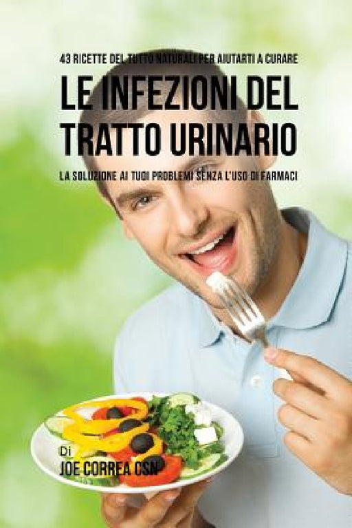 43 Ricette Del Tutto Naturali Per Aiutarti A Curare Le Infezioni Del Tratto Urinario: La Soluzione Ai Tuoi Problemi Senza L'uso Di Farmaci by Joe Correa