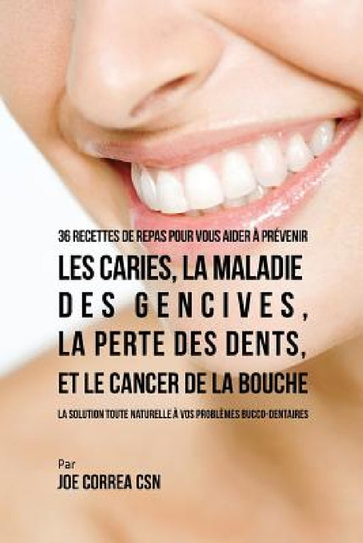 36 Recettes de repas pour vous aider à prévenir les caries, la maladie des gencives, la perte des dents, et le cancer de la bouche: La solution toute by Joe Correa