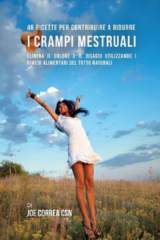 46 Ricette per contribuire a ridurre i crampi mestruali: Elimina il dolore e il disagio utilizzando i rimedi alimentari del tutto naturali by Joe Correa