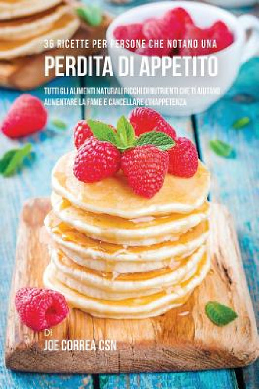 36 Ricette Per Persone Che Notano Una Perdita Di Appetito: Tutti Gli Alimenti Naturali Ricchi Di Nutrienti Che Ti Aiutano Aumentare La Fame E Cancella by Joe Correa