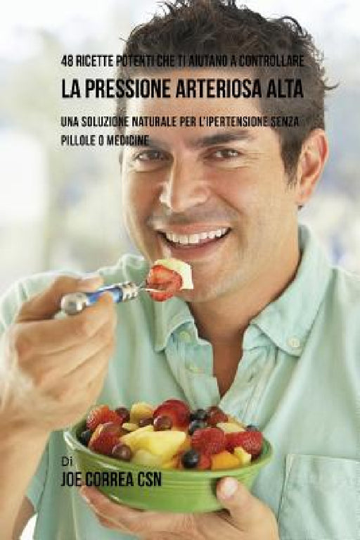 48 Ricette potenti che ti aiutano a controllare la pressione arteriosa alta: Una soluzione naturale per l'ipertensione senza pillole o medicine by Joe Correa