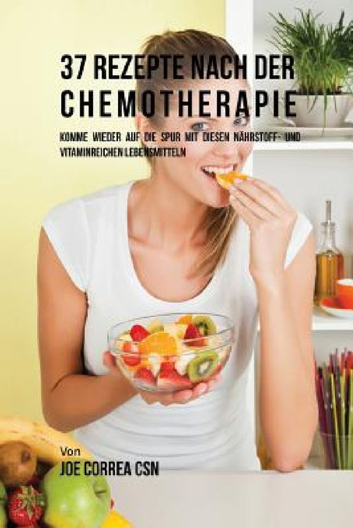 37 Rezepte nach der Chemotherapie: Komme wieder auf die Spur mit diesen nährstoff- und vitaminreichen Lebensmitteln by Joe Correa