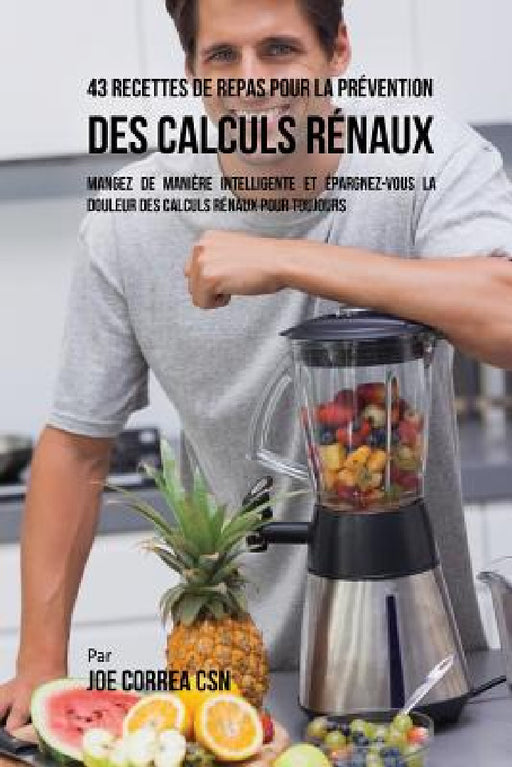 43 Recettes de Repas pour la Prévention des calculs rénaux: Mangez de manière intelligente et épargnez-vous la douleur des calculs rénaux pour toujour by Joe Correa