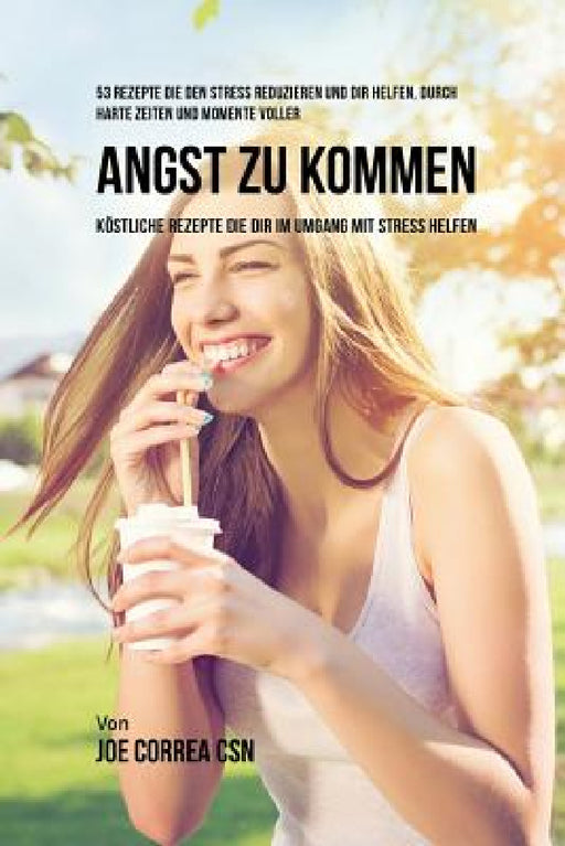 53 Rezepte die den Stress reduzieren und dir helfen, durch harte Zeiten und Momente voller Angst zu kommen: Köstliche Rezepte die dir im Umgang mit St by Joe Correa