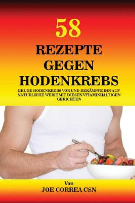 58 Rezepte gegen Hodenkrebs: Beuge Hodenkrebs vor und bekämpfe ihn auf natürliche Weise mit diesen vitaminhaltigen Gerichten by Joe Correa