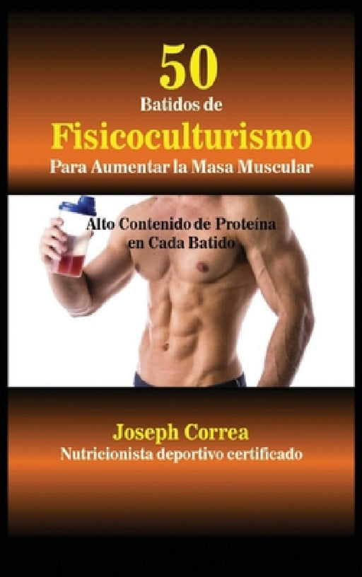 50 Batidos de Fisicoculturismo para Aumentar la Masa Muscular: Alto contenido de proteína en cada batido by Joseph Correa