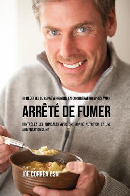 40 Recettes de repas à prendre en considération après avoir arrêté de fumer: Contrôlez les fringales avec une bonne nutrition et une alimentation sain by Joe Correa