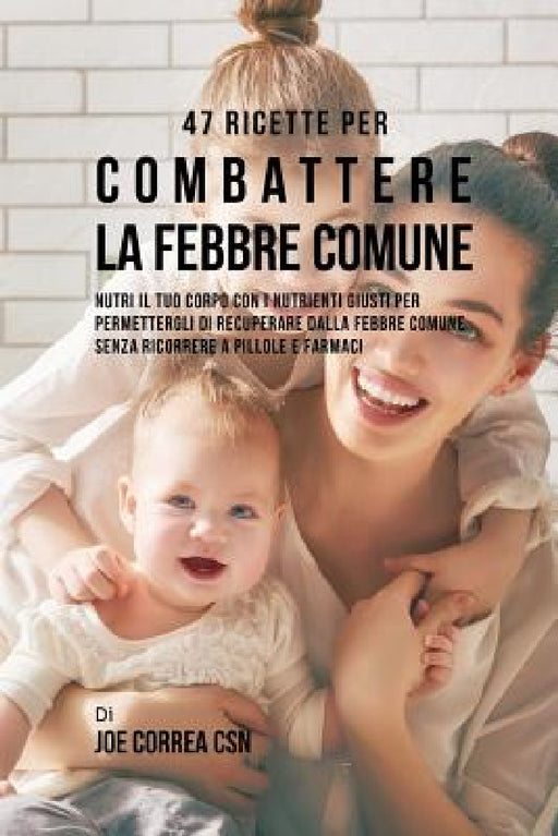47 Ricette Per Combattere La Febbre Comune: Nutri Il Tuo Corpo Con I Nutrienti Giusti Per Permettergli Di Recuperare Dalla Febbre Comune Senza Ricorre by Joe Correa