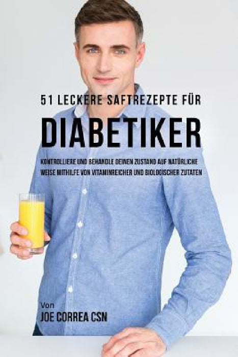 51 leckere Saftrezepte für Diabetiker: Kontrolliere und behandle deinen Zustand auf natürliche Weise mithilfe von vitaminreicher und biologischer Zuta by Joe Correa